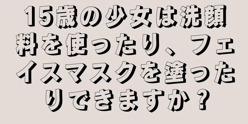 15歳の少女は洗顔料を使ったり、フェイスマスクを塗ったりできますか？