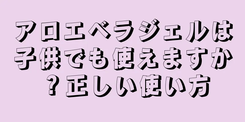アロエベラジェルは子供でも使えますか？正しい使い方