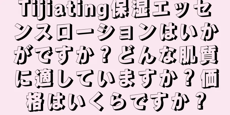 Tijiating保湿エッセンスローションはいかがですか？どんな肌質に適していますか？価格はいくらですか？