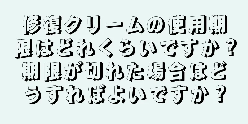 修復クリームの使用期限はどれくらいですか？期限が切れた場合はどうすればよいですか？