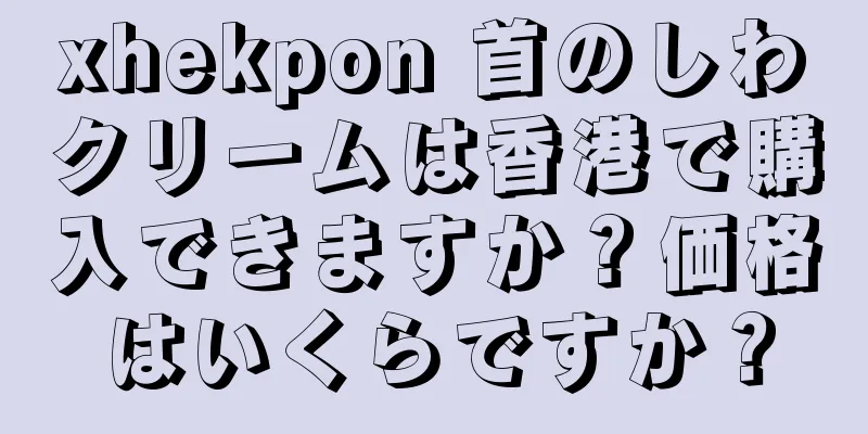 xhekpon 首のしわクリームは香港で購入できますか？価格はいくらですか？