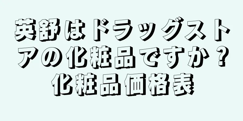 英舒はドラッグストアの化粧品ですか？化粧品価格表