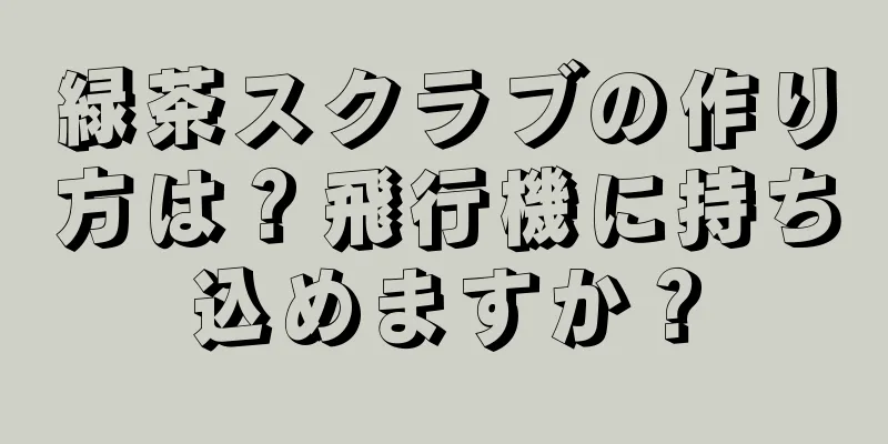 緑茶スクラブの作り方は？飛行機に持ち込めますか？