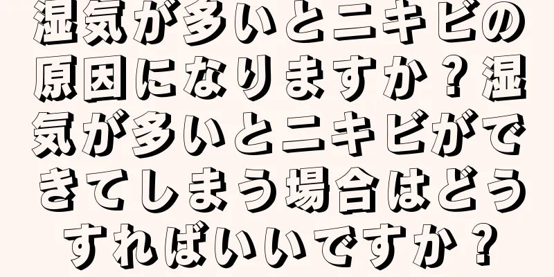 湿気が多いとニキビの原因になりますか？湿気が多いとニキビができてしまう場合はどうすればいいですか？