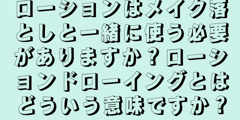 ローションはメイク落としと一緒に使う必要がありますか？ローションドローイングとはどういう意味ですか？