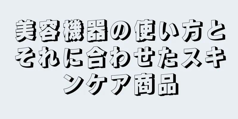 美容機器の使い方とそれに合わせたスキンケア商品