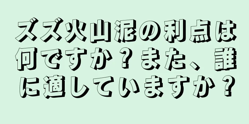 ズズ火山泥の利点は何ですか？また、誰に適していますか？