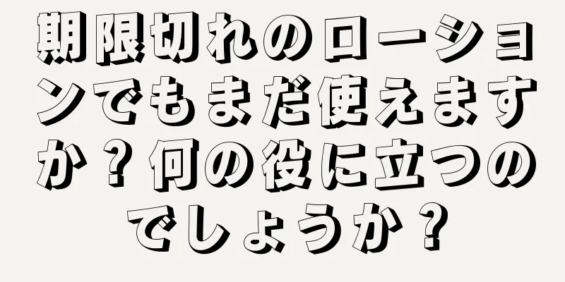 期限切れのローションでもまだ使えますか？何の役に立つのでしょうか？