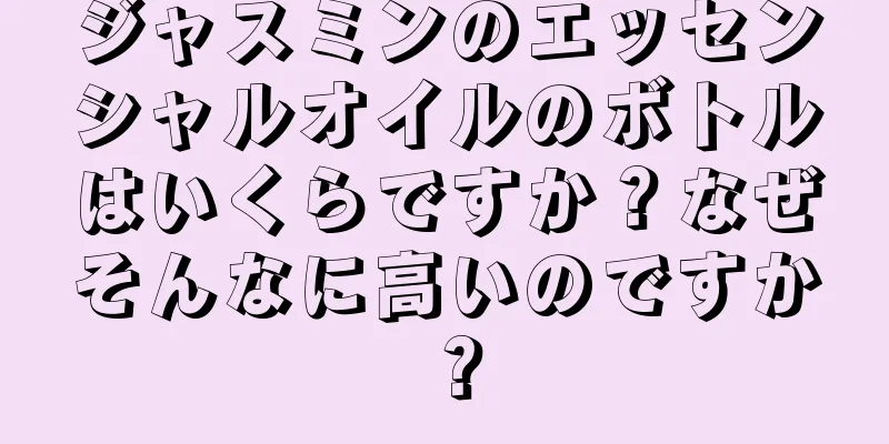 ジャスミンのエッセンシャルオイルのボトルはいくらですか？なぜそんなに高いのですか？