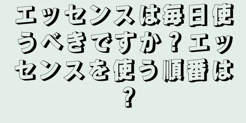 エッセンスは毎日使うべきですか？エッセンスを使う順番は？