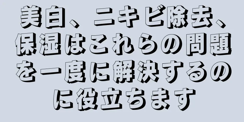 美白、ニキビ除去、保湿はこれらの問題を一度に解決するのに役立ちます