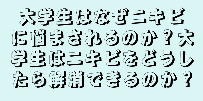 大学生はなぜニキビに悩まされるのか？大学生はニキビをどうしたら解消できるのか？