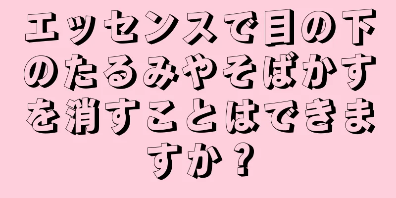 エッセンスで目の下のたるみやそばかすを消すことはできますか？