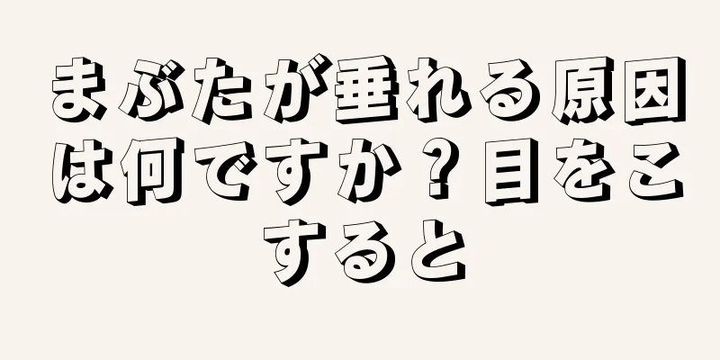 まぶたが垂れる原因は何ですか？目をこすると