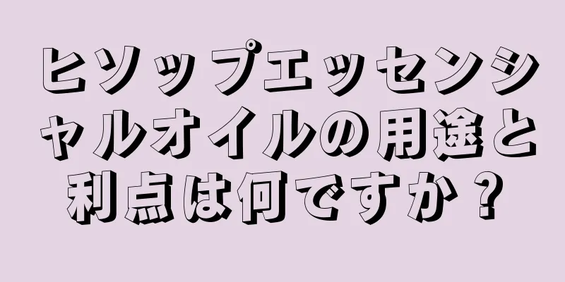 ヒソップエッセンシャルオイルの用途と利点は何ですか？