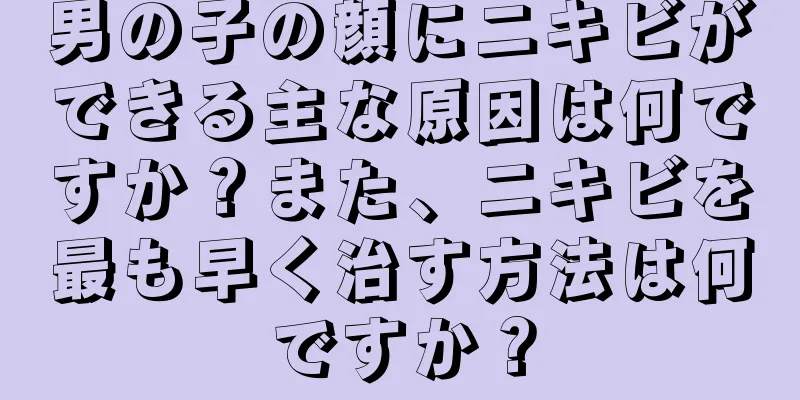 男の子の顔にニキビができる主な原因は何ですか？また、ニキビを最も早く治す方法は何ですか？