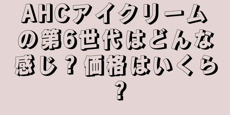 AHCアイクリームの第6世代はどんな感じ？価格はいくら？