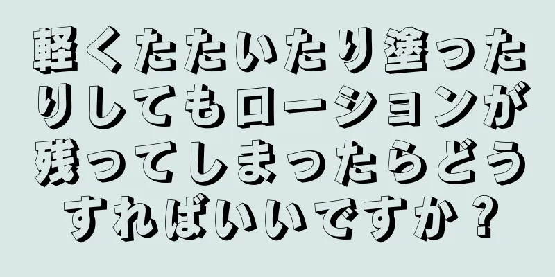 軽くたたいたり塗ったりしてもローションが残ってしまったらどうすればいいですか？