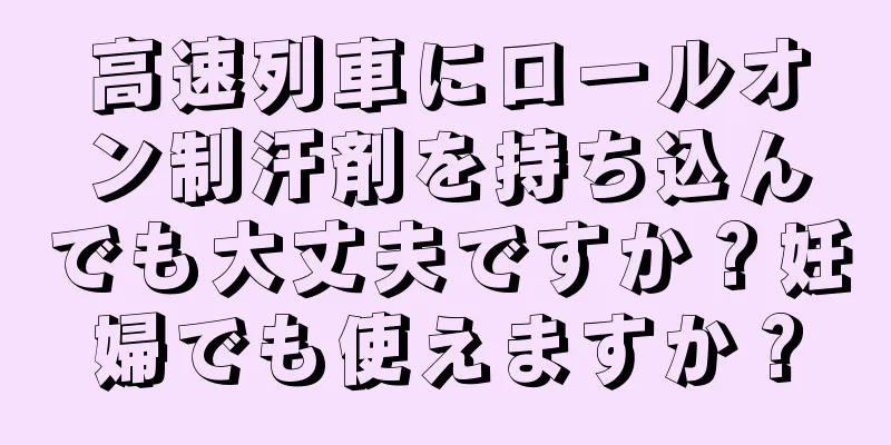 高速列車にロールオン制汗剤を持ち込んでも大丈夫ですか？妊婦でも使えますか？