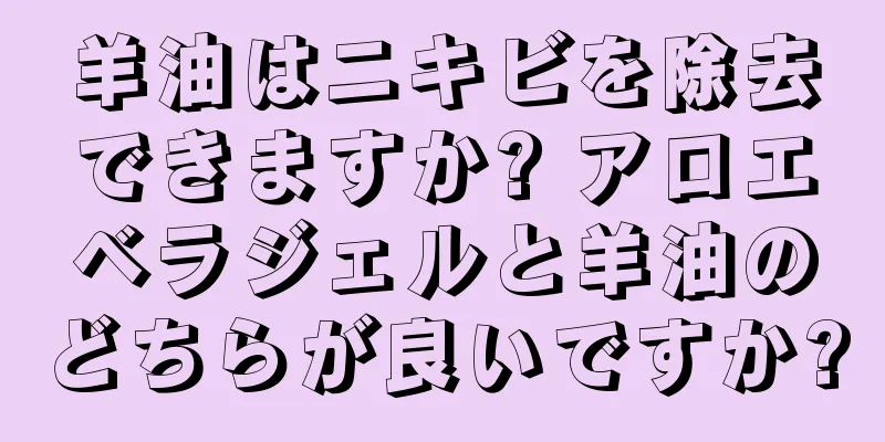 羊油はニキビを除去できますか? アロエベラジェルと羊油のどちらが良いですか?