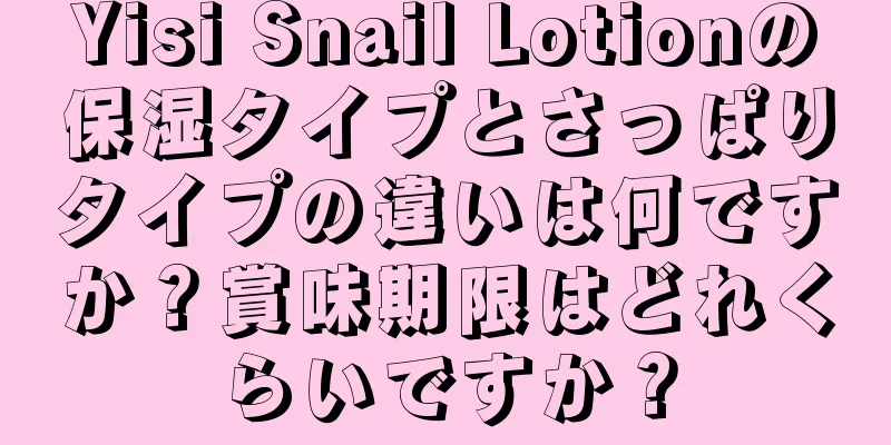 Yisi Snail Lotionの保湿タイプとさっぱりタイプの違いは何ですか？賞味期限はどれくらいですか？