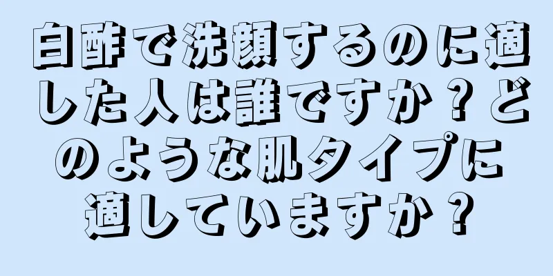 白酢で洗顔するのに適した人は誰ですか？どのような肌タイプに適していますか？