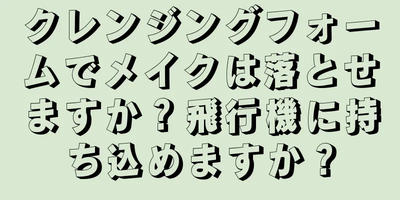 クレンジングフォームでメイクは落とせますか？飛行機に持ち込めますか？