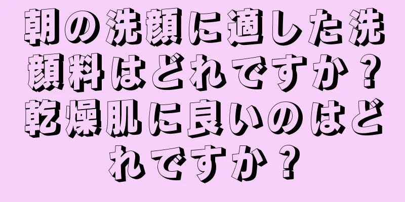 朝の洗顔に適した洗顔料はどれですか？乾燥肌に良いのはどれですか？