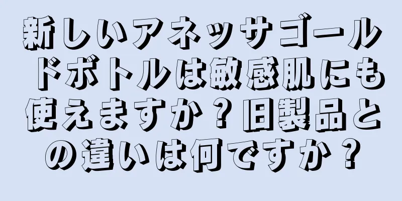 新しいアネッサゴールドボトルは敏感肌にも使えますか？旧製品との違いは何ですか？