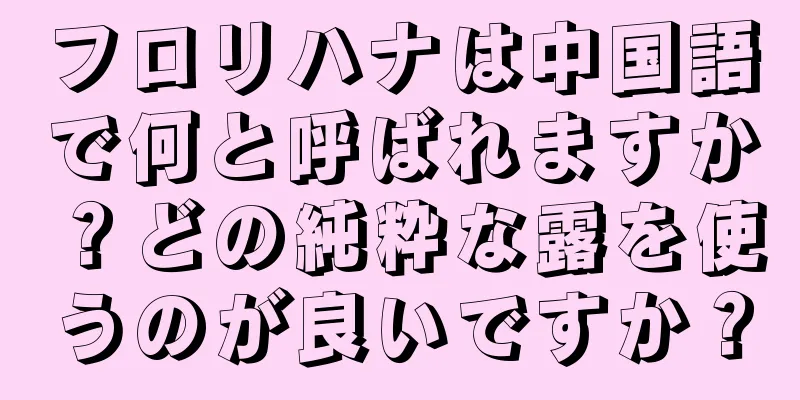 フロリハナは中国語で何と呼ばれますか？どの純粋な露を使うのが良いですか？