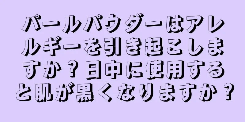 パールパウダーはアレルギーを引き起こしますか？日中に使用すると肌が黒くなりますか？