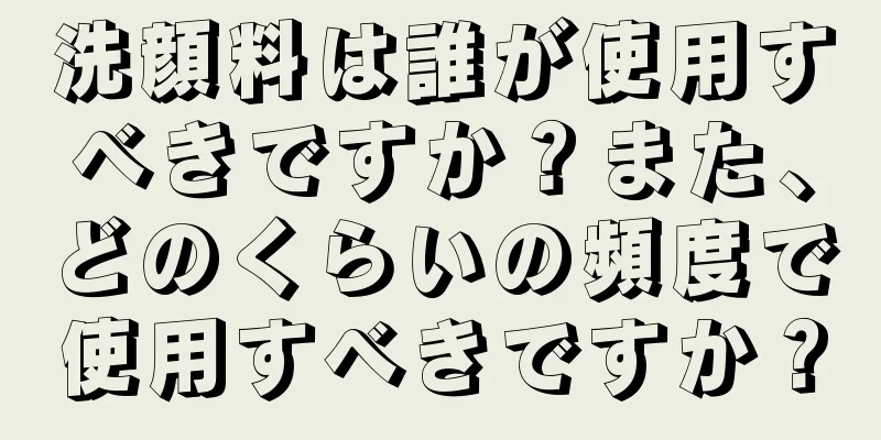 洗顔料は誰が使用すべきですか？また、どのくらいの頻度で使用すべきですか？
