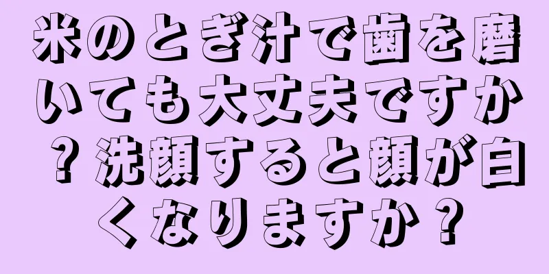 米のとぎ汁で歯を磨いても大丈夫ですか？洗顔すると顔が白くなりますか？