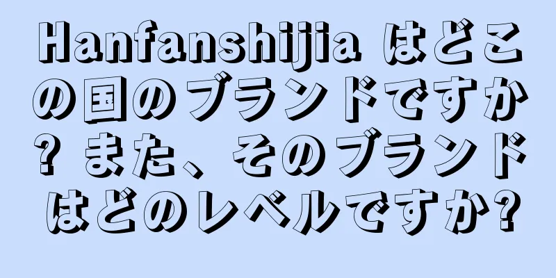 Hanfanshijia はどこの国のブランドですか? また、そのブランドはどのレベルですか?