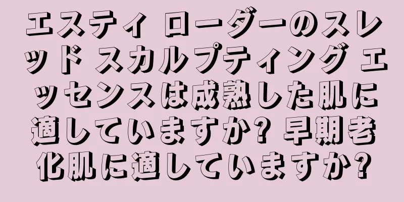 エスティ ローダーのスレッド スカルプティング エッセンスは成熟した肌に適していますか? 早期老化肌に適していますか?