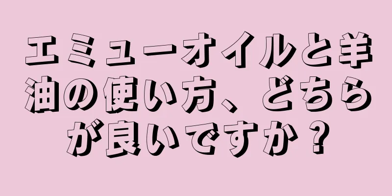 エミューオイルと羊油の使い方、どちらが良いですか？