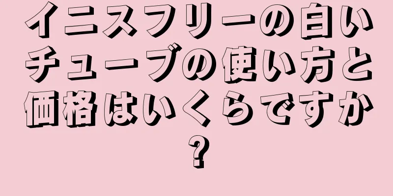 イニスフリーの白いチューブの使い方と価格はいくらですか?