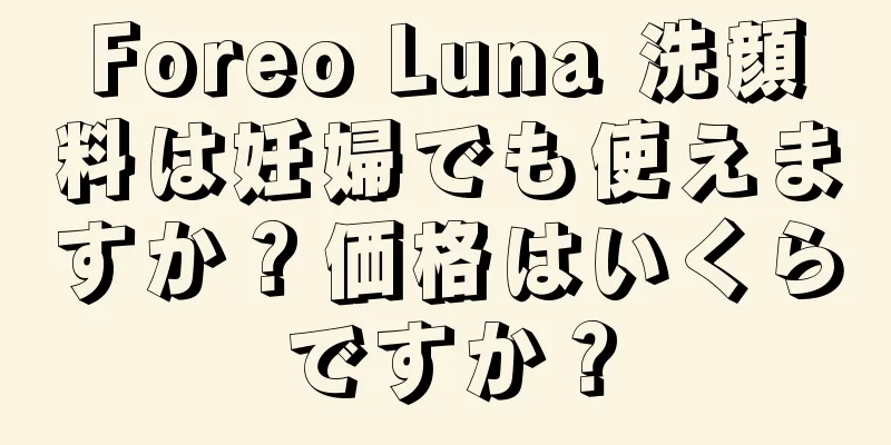 Foreo Luna 洗顔料は妊婦でも使えますか？価格はいくらですか？