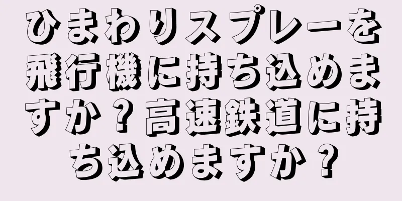 ひまわりスプレーを飛行機に持ち込めますか？高速鉄道に持ち込めますか？