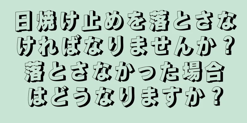日焼け止めを落とさなければなりませんか？落とさなかった場合はどうなりますか？