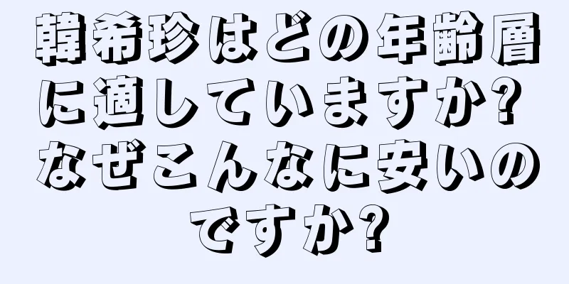 韓希珍はどの年齢層に適していますか? なぜこんなに安いのですか?