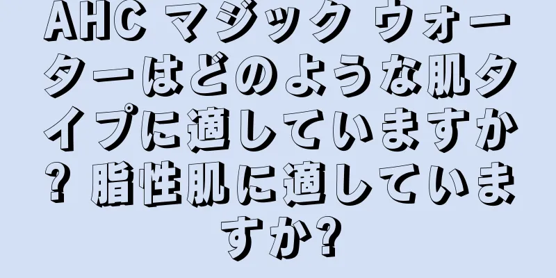 AHC マジック ウォーターはどのような肌タイプに適していますか? 脂性肌に適していますか?