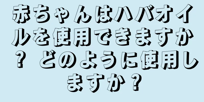 赤ちゃんはハバオイルを使用できますか？ どのように使用しますか？