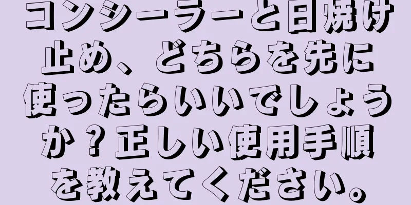 コンシーラーと日焼け止め、どちらを先に使ったらいいでしょうか？正しい使用手順を教えてください。