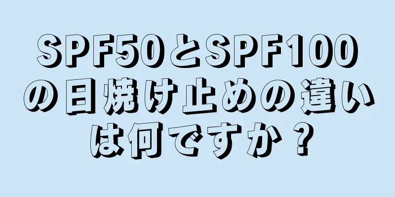 SPF50とSPF100の日焼け止めの違いは何ですか？
