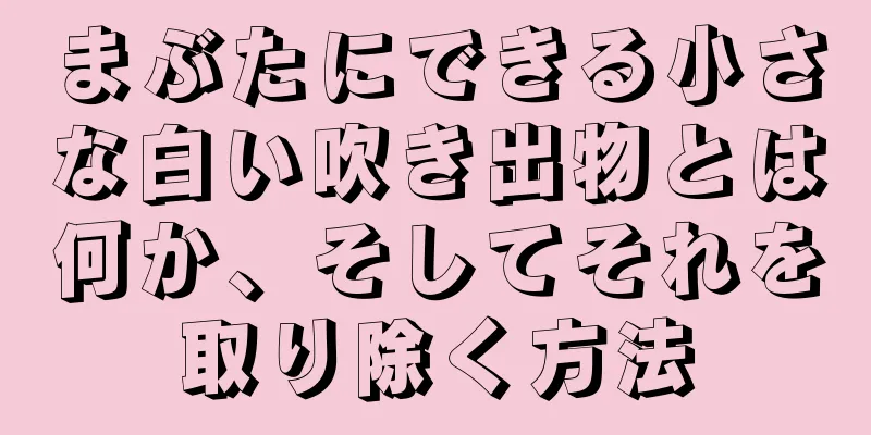 まぶたにできる小さな白い吹き出物とは何か、そしてそれを取り除く方法