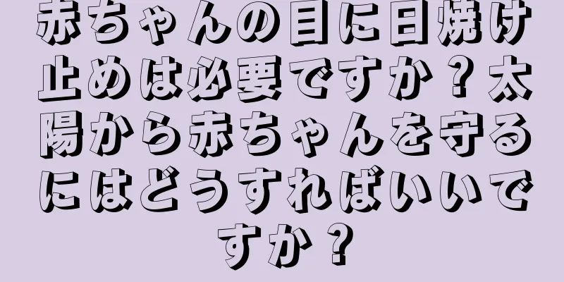 赤ちゃんの目に日焼け止めは必要ですか？太陽から赤ちゃんを守るにはどうすればいいですか？