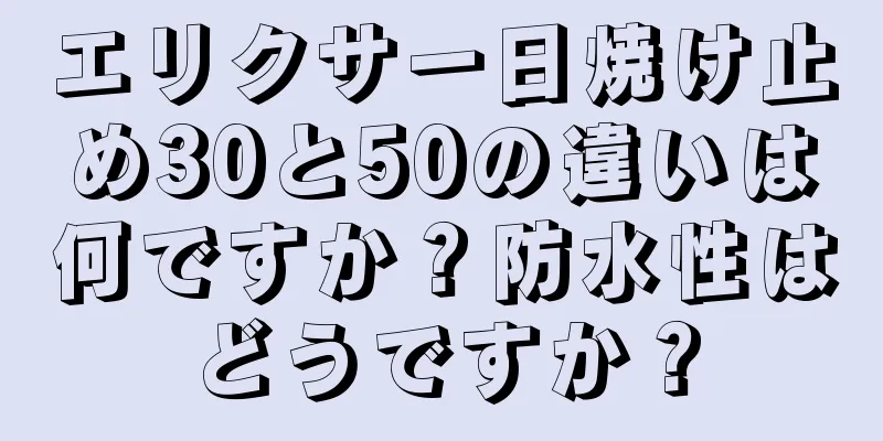 エリクサー日焼け止め30と50の違いは何ですか？防水性はどうですか？
