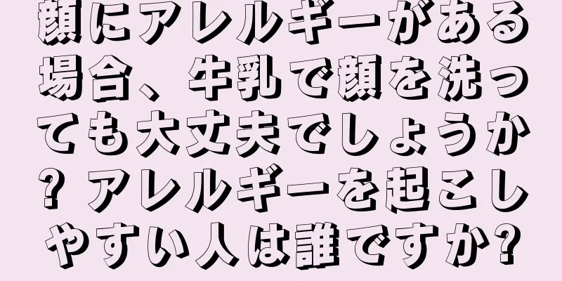 顔にアレルギーがある場合、牛乳で顔を洗っても大丈夫でしょうか? アレルギーを起こしやすい人は誰ですか?