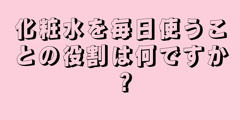 化粧水を毎日使うことの役割は何ですか？
